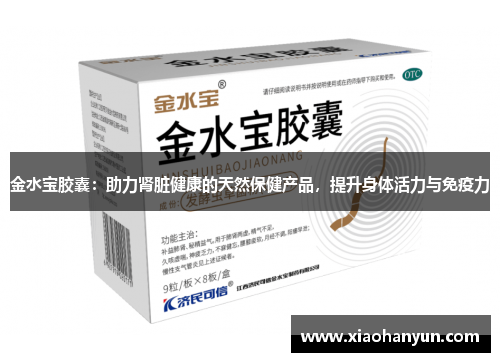 金水宝胶囊：助力肾脏健康的天然保健产品，提升身体活力与免疫力
